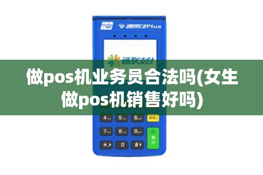 做pos机业务员合法吗(女生做pos机销售好吗)