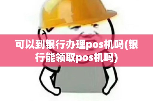 可以到银行办理pos机吗(银行能领取pos机吗)