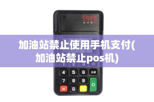 加油站禁止使用手机支付(加油站禁止pos机)