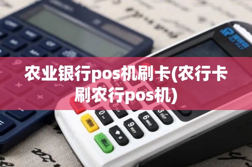 农业银行pos机刷卡(农行卡刷农行pos机)