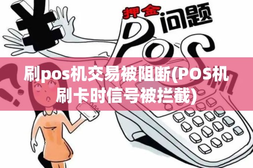 刷pos机交易被阻断(POS机刷卡时信号被拦截)