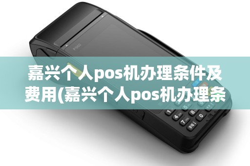 嘉兴个人pos机办理条件及费用(嘉兴个人pos机办理条件)