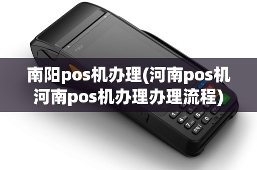 南阳pos机办理(河南pos机河南pos机办理办理流程)