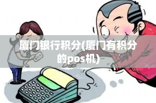 厦门银行积分(厦门有积分的pos机)