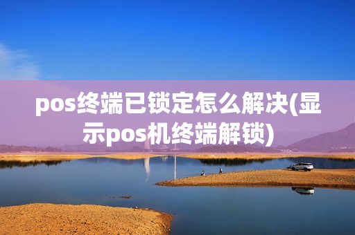 pos终端已锁定怎么解决(显示pos机终端解锁)