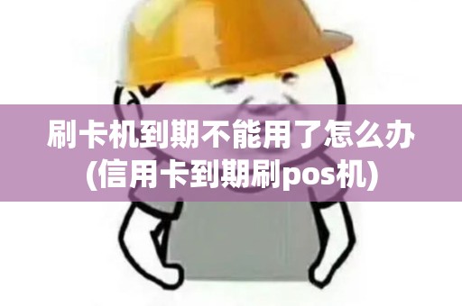 刷卡机到期不能用了怎么办(信用卡到期刷pos机)