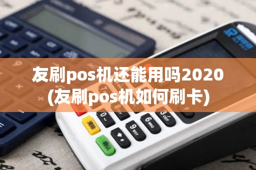 友刷pos机还能用吗2020(友刷pos机如何刷卡)