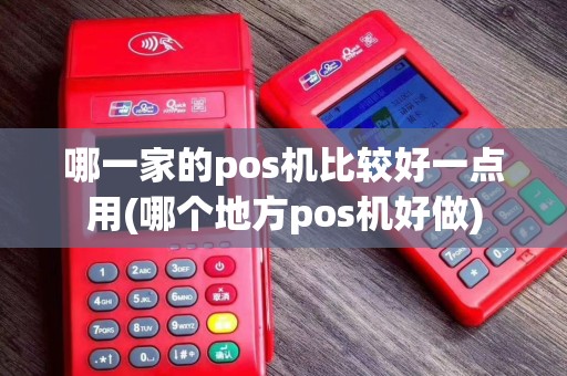 哪一家的pos机比较好一点用(哪个地方pos机好做)