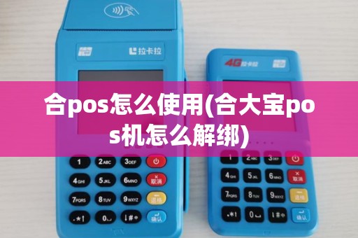 合pos怎么使用(合大宝pos机怎么解绑)