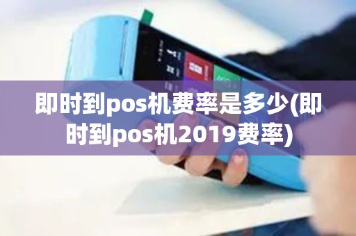 即时到pos机费率是多少(即时到pos机2019费率)