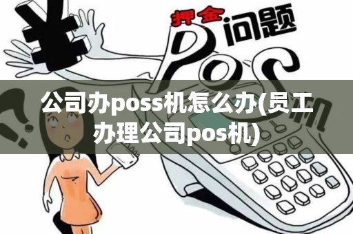 公司办poss机怎么办(员工办理公司pos机)