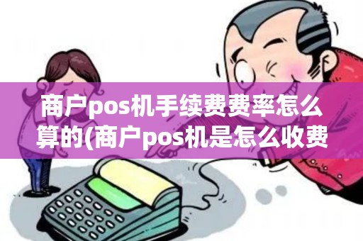 商户pos机手续费费率怎么算的(商户pos机是怎么收费的)