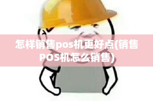怎样销售pos机更好点(销售POS机怎么销售)