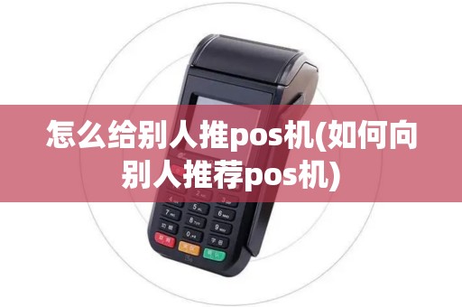 怎么给别人推pos机(如何向别人推荐pos机)