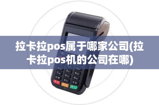 拉卡拉pos属于哪家公司(拉卡拉pos机的公司在哪)