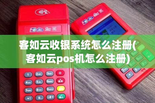 客如云收银系统怎么注册(客如云pos机怎么注册)
