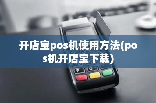 开店宝pos机使用方法(pos机开店宝下载)
