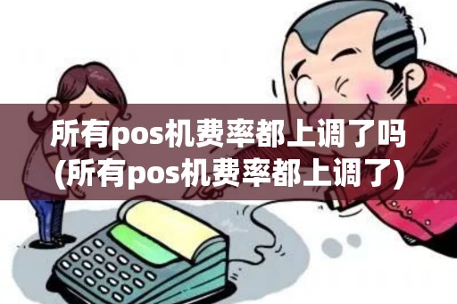 所有pos机费率都上调了吗(所有pos机费率都上调了)