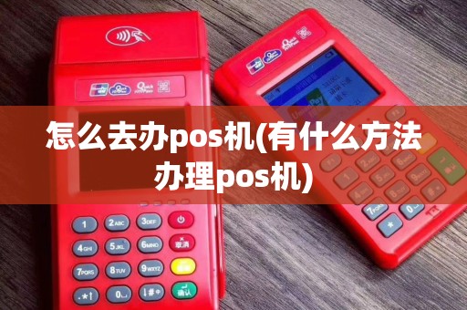 怎么去办pos机(有什么方法办理pos机)