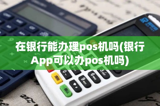 在银行能办理pos机吗(银行App可以办pos机吗)