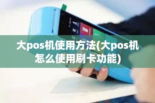 大pos机使用方法(大pos机怎么使用刷卡功能)