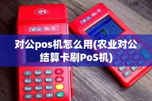 对公pos机怎么用(农业对公结算卡刷PoS机)