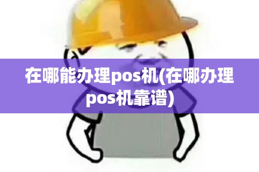 在哪能办理pos机(在哪办理pos机靠谱)