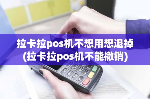 拉卡拉pos机不想用想退掉(拉卡拉pos机不能撤销)