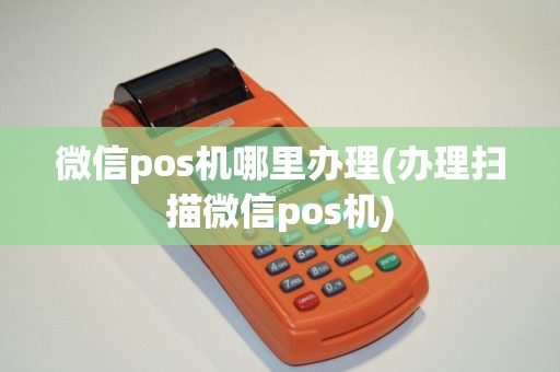 微信pos机哪里办理(办理扫描微信pos机)