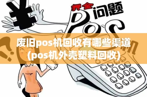 废旧pos机回收有哪些渠道(pos机外壳塑料回收)