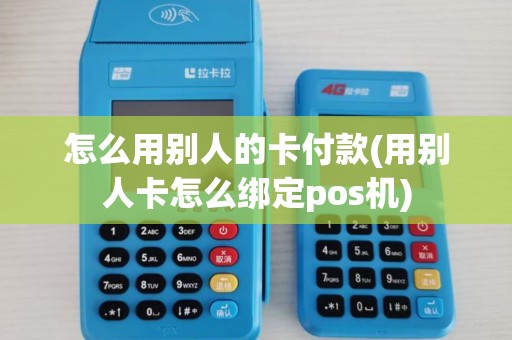 怎么用别人的卡付款(用别人卡怎么绑定pos机)