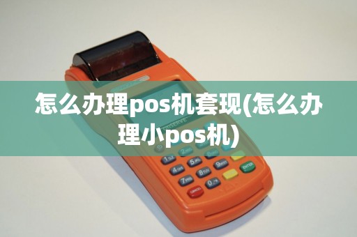 怎么办理pos机套现(怎么办理小pos机)