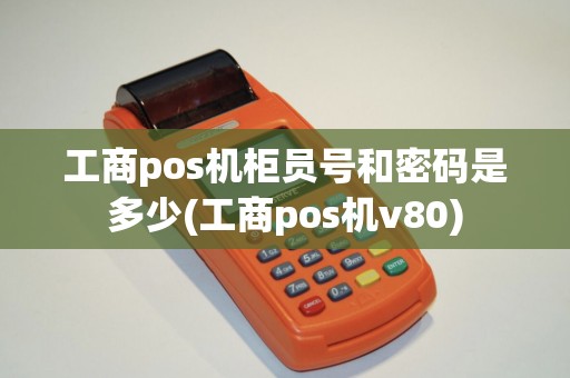 工商pos机柜员号和密码是多少(工商pos机v80)
