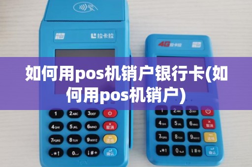 如何用pos机销户银行卡(如何用pos机销户)