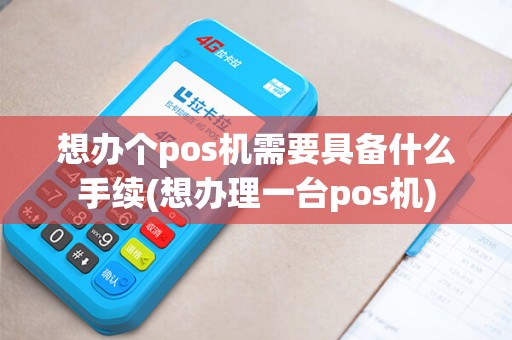想办个pos机需要具备什么手续(想办理一台pos机)