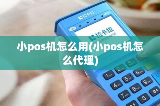 小pos机怎么用(小pos机怎么代理)