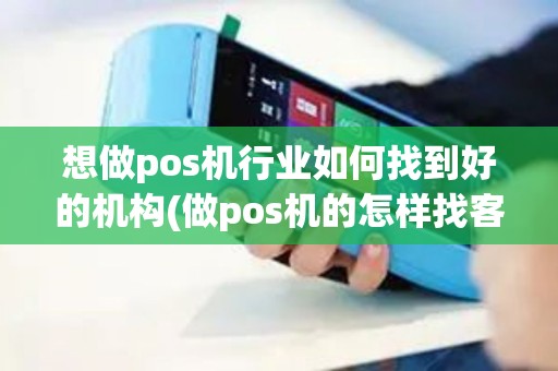 想做pos机行业如何找到好的机构(做pos机的怎样找客户)