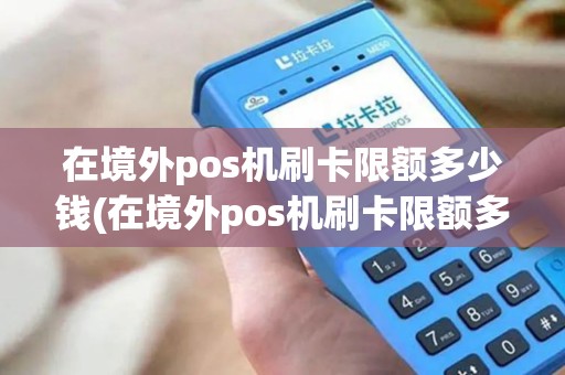 在境外pos机刷卡限额多少钱(在境外pos机刷卡限额多少)