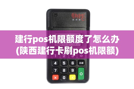 建行pos机限额度了怎么办(陕西建行卡刷pos机限额)