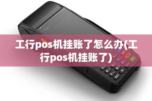 工行pos机挂账了怎么办(工行pos机挂账了)