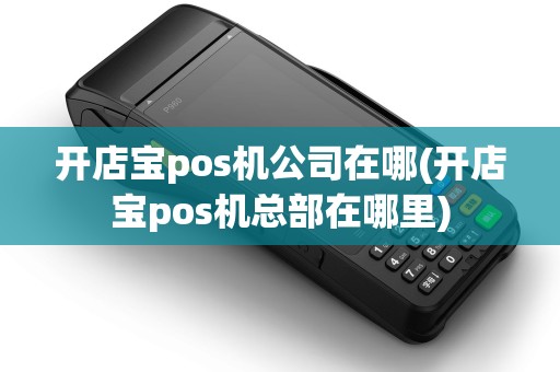 开店宝pos机公司在哪(开店宝pos机总部在哪里)