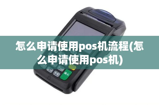怎么申请使用pos机流程(怎么申请使用pos机)