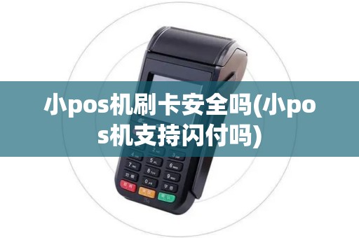 小pos机刷卡安全吗(小pos机支持闪付吗)