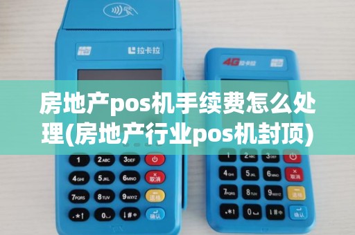 房地产pos机手续费怎么处理(房地产行业pos机封顶)