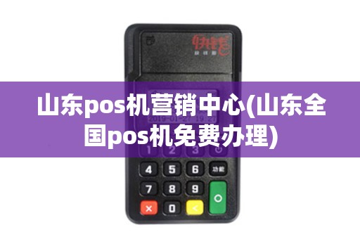 山东pos机营销中心(山东全国pos机免费办理)