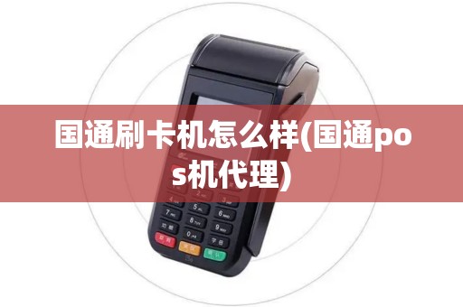 国通刷卡机怎么样(国通pos机代理)