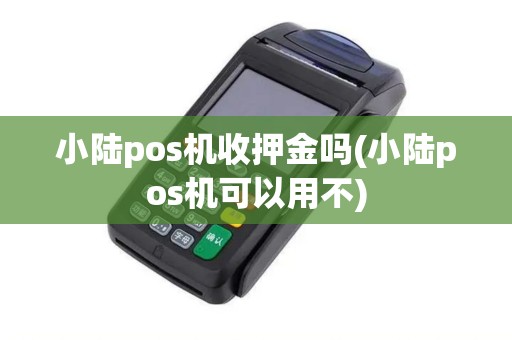 小陆pos机收押金吗(小陆pos机可以用不)