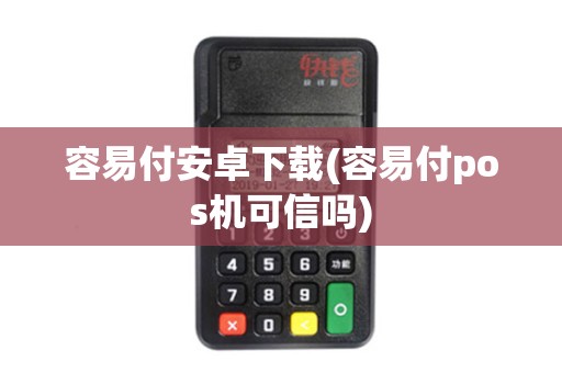 容易付安卓下载(容易付pos机可信吗)