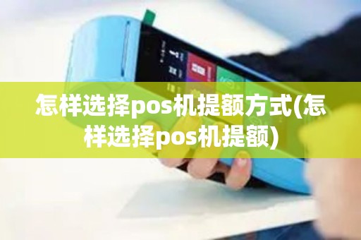 怎样选择pos机提额方式(怎样选择pos机提额)
