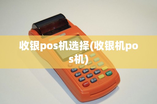 收银pos机选择(收银机pos机)